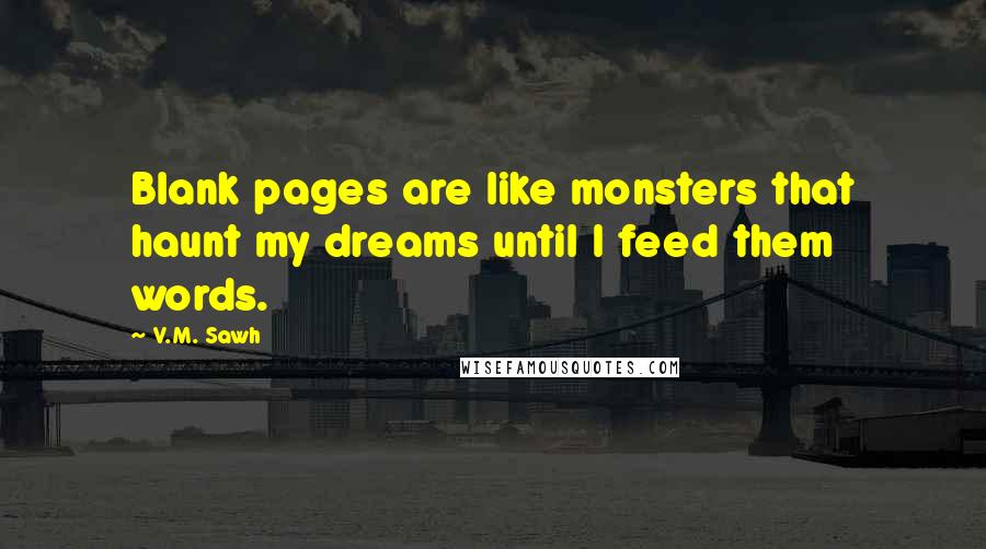 V.M. Sawh Quotes: Blank pages are like monsters that haunt my dreams until I feed them words.