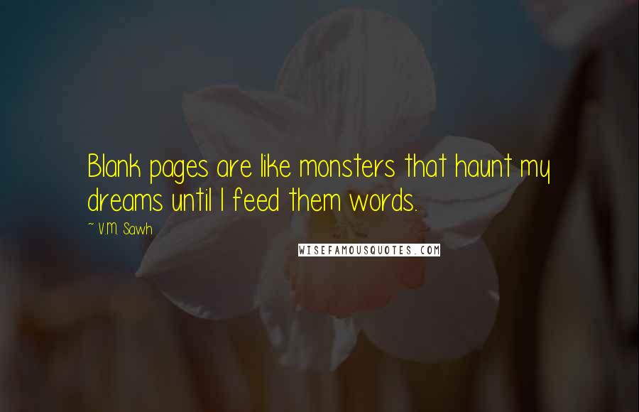 V.M. Sawh Quotes: Blank pages are like monsters that haunt my dreams until I feed them words.