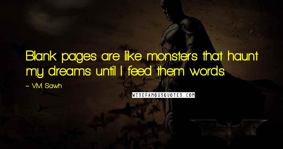 V.M. Sawh Quotes: Blank pages are like monsters that haunt my dreams until I feed them words.