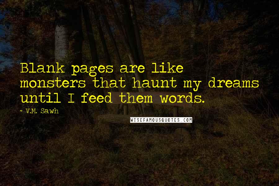 V.M. Sawh Quotes: Blank pages are like monsters that haunt my dreams until I feed them words.