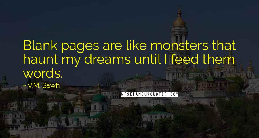 V.M. Sawh Quotes: Blank pages are like monsters that haunt my dreams until I feed them words.