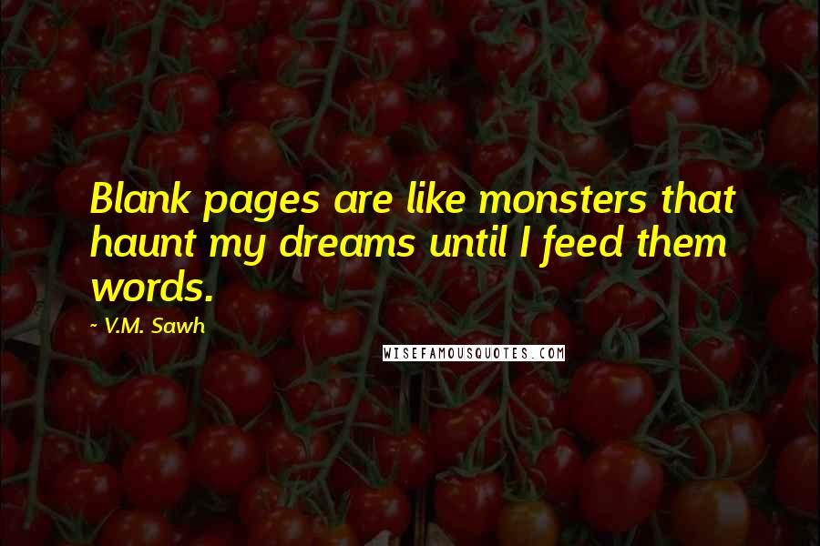 V.M. Sawh Quotes: Blank pages are like monsters that haunt my dreams until I feed them words.