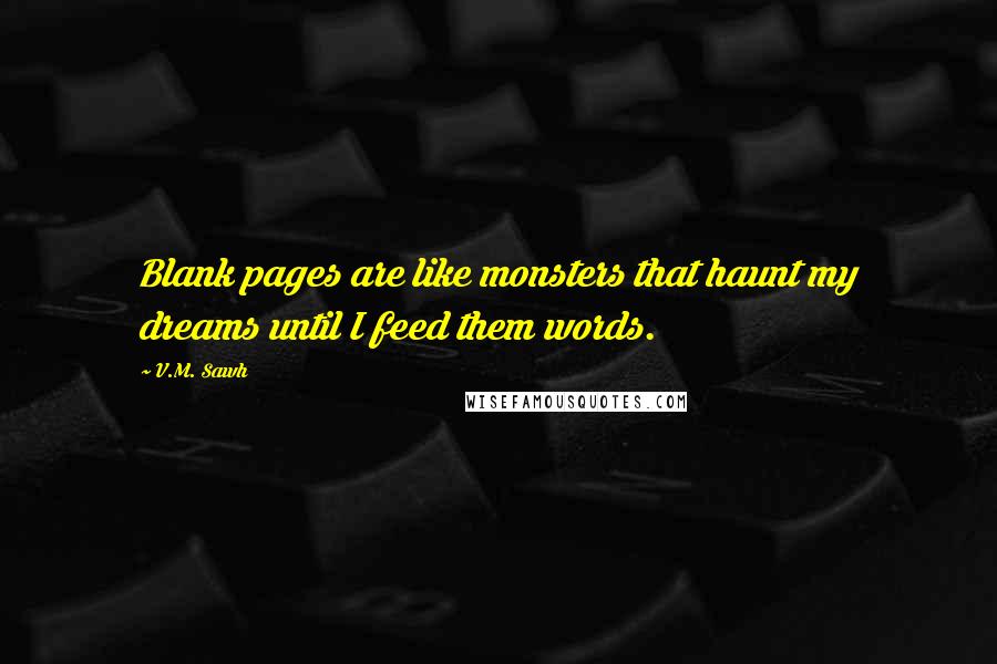 V.M. Sawh Quotes: Blank pages are like monsters that haunt my dreams until I feed them words.