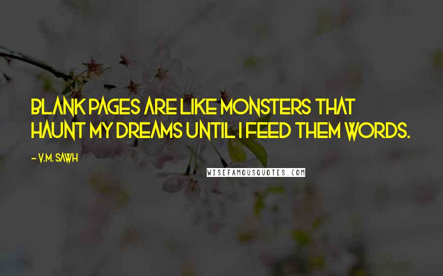 V.M. Sawh Quotes: Blank pages are like monsters that haunt my dreams until I feed them words.