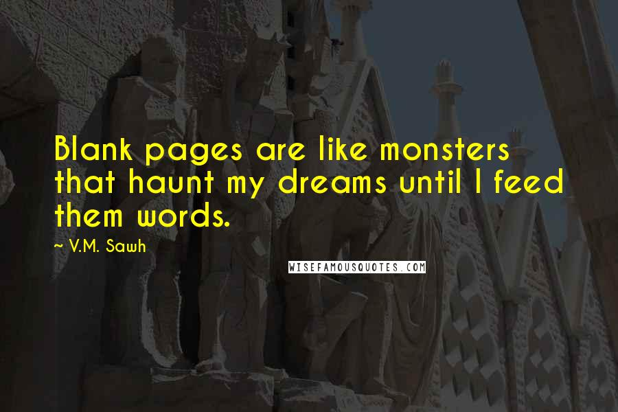 V.M. Sawh Quotes: Blank pages are like monsters that haunt my dreams until I feed them words.