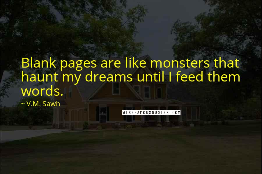 V.M. Sawh Quotes: Blank pages are like monsters that haunt my dreams until I feed them words.