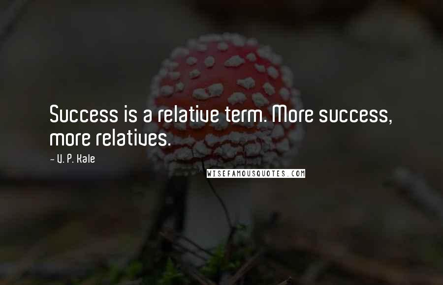 V. P. Kale Quotes: Success is a relative term. More success, more relatives.