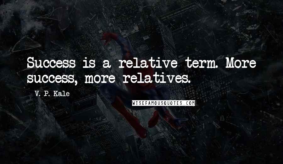 V. P. Kale Quotes: Success is a relative term. More success, more relatives.