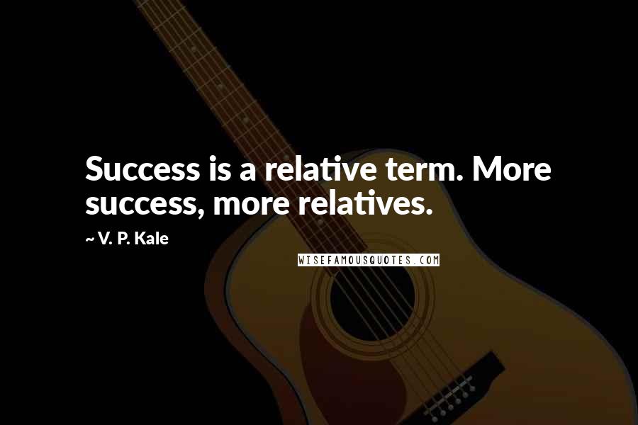 V. P. Kale Quotes: Success is a relative term. More success, more relatives.