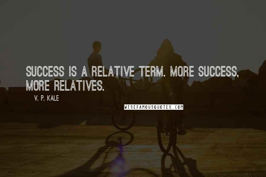 V. P. Kale Quotes: Success is a relative term. More success, more relatives.