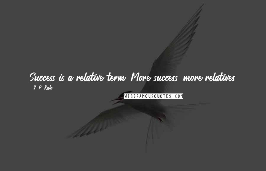 V. P. Kale Quotes: Success is a relative term. More success, more relatives.