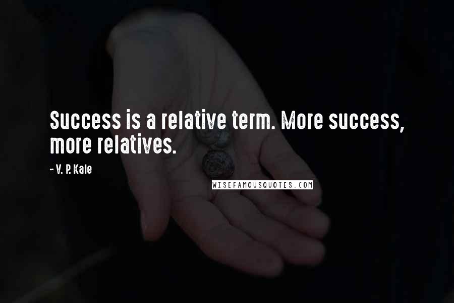 V. P. Kale Quotes: Success is a relative term. More success, more relatives.