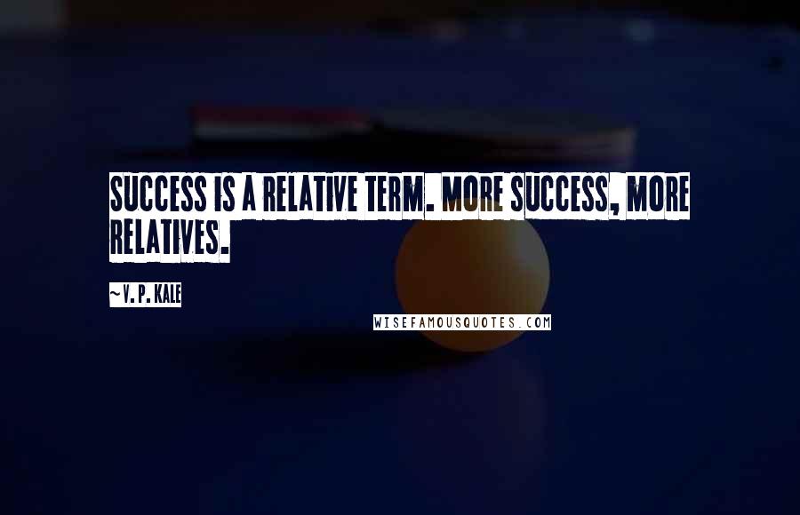 V. P. Kale Quotes: Success is a relative term. More success, more relatives.