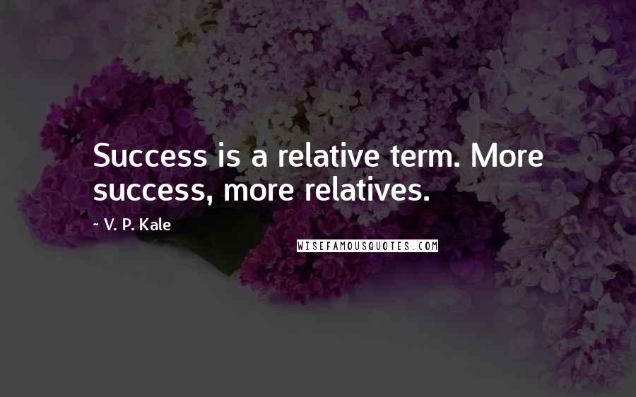 V. P. Kale Quotes: Success is a relative term. More success, more relatives.