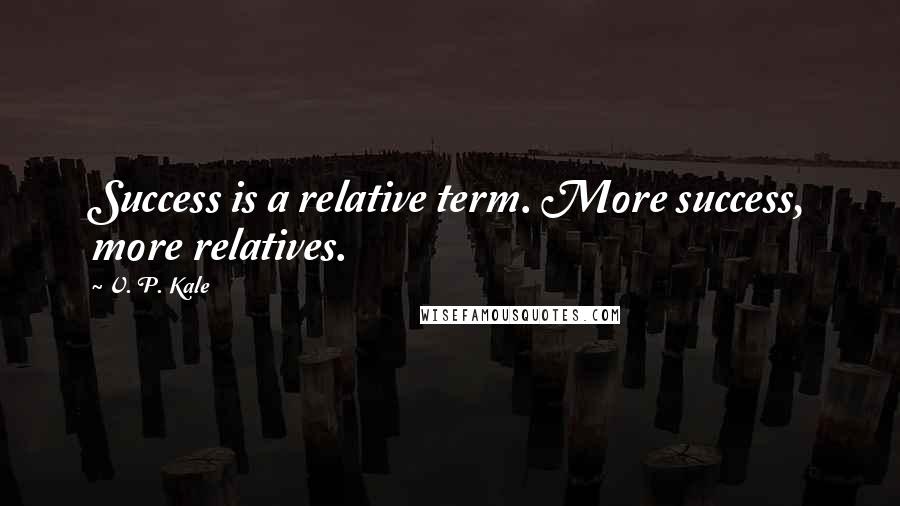 V. P. Kale Quotes: Success is a relative term. More success, more relatives.