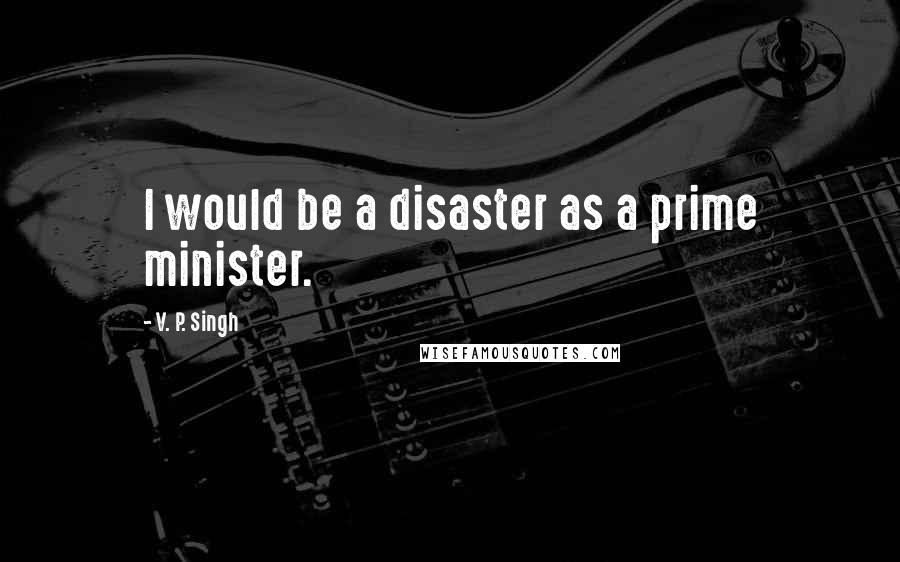 V. P. Singh Quotes: I would be a disaster as a prime minister.