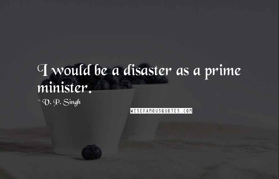 V. P. Singh Quotes: I would be a disaster as a prime minister.