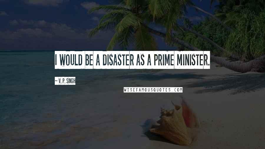 V. P. Singh Quotes: I would be a disaster as a prime minister.