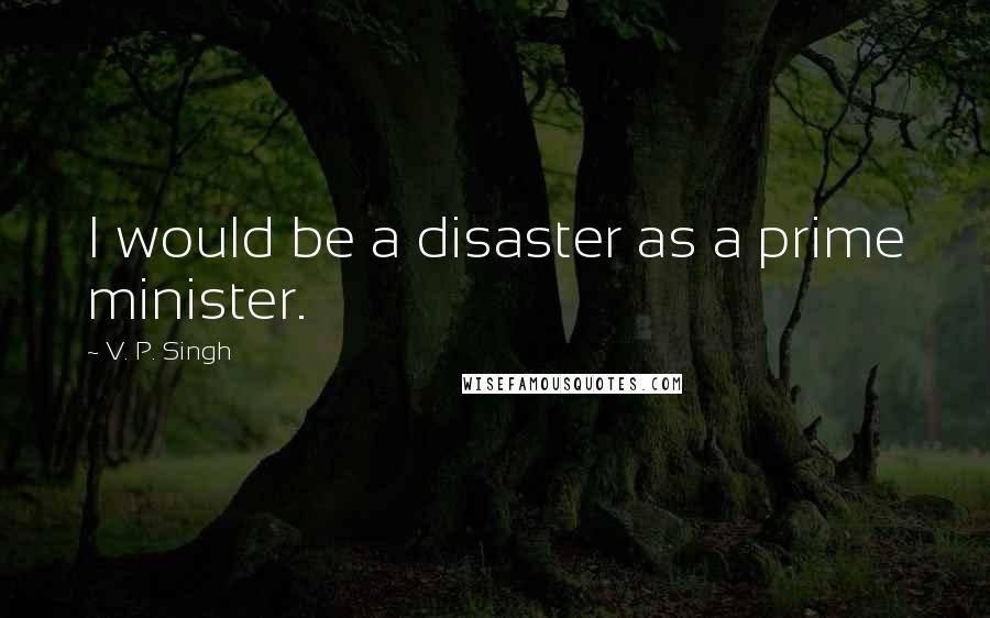 V. P. Singh Quotes: I would be a disaster as a prime minister.