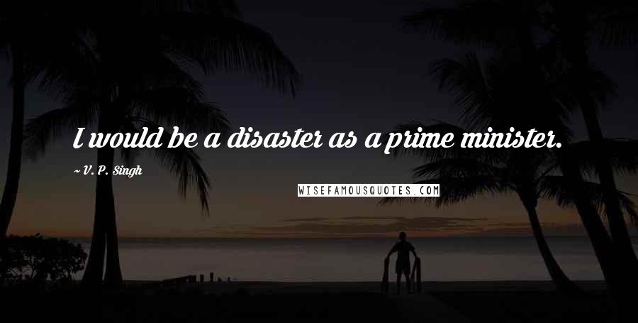 V. P. Singh Quotes: I would be a disaster as a prime minister.