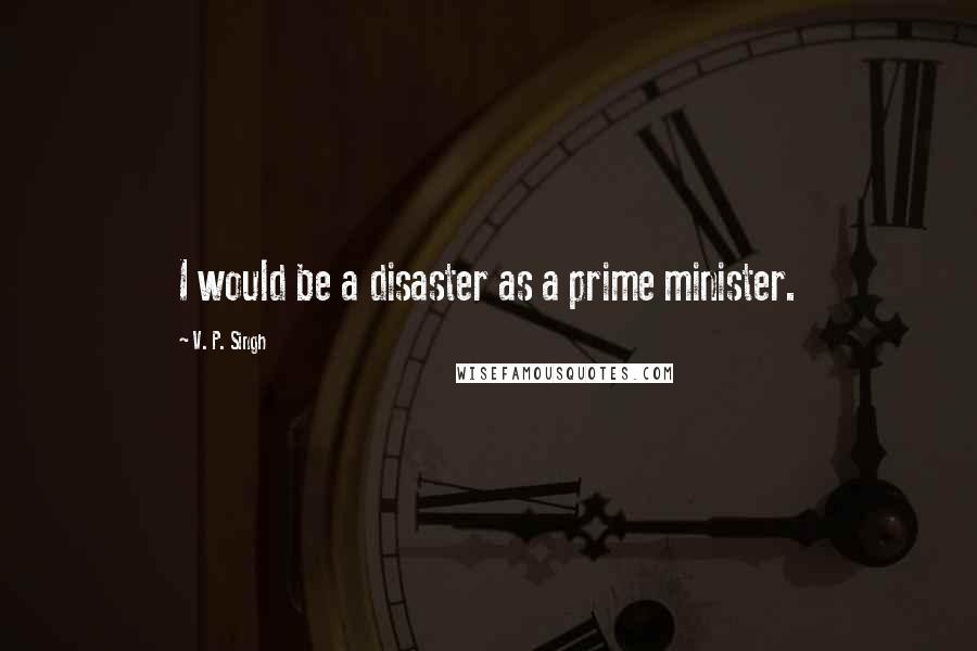 V. P. Singh Quotes: I would be a disaster as a prime minister.
