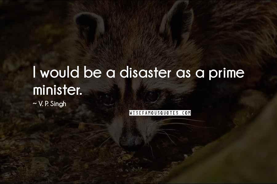 V. P. Singh Quotes: I would be a disaster as a prime minister.