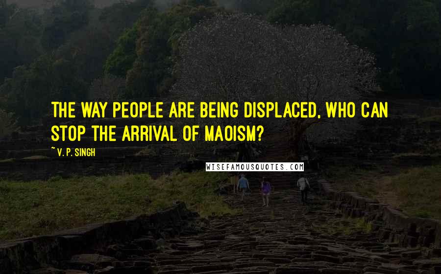 V. P. Singh Quotes: The way people are being displaced, who can stop the arrival of Maoism?