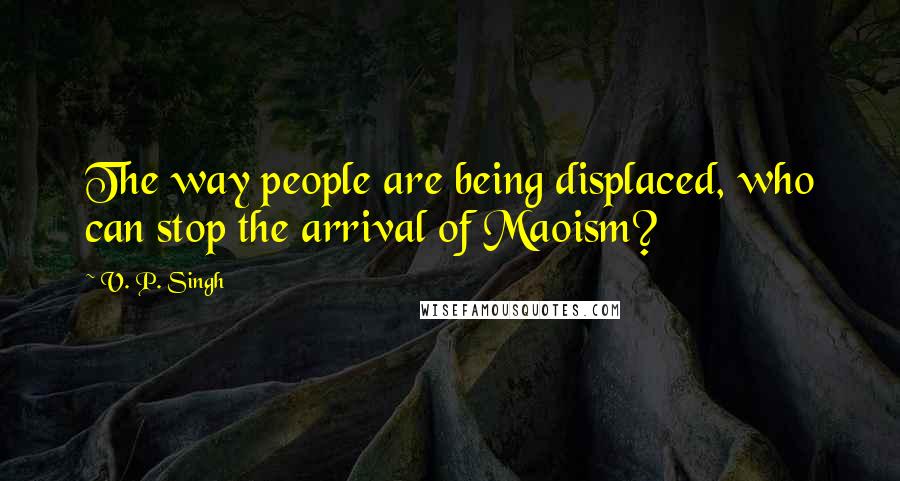 V. P. Singh Quotes: The way people are being displaced, who can stop the arrival of Maoism?