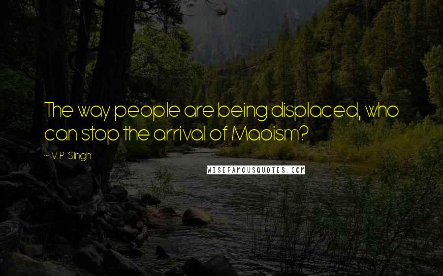 V. P. Singh Quotes: The way people are being displaced, who can stop the arrival of Maoism?