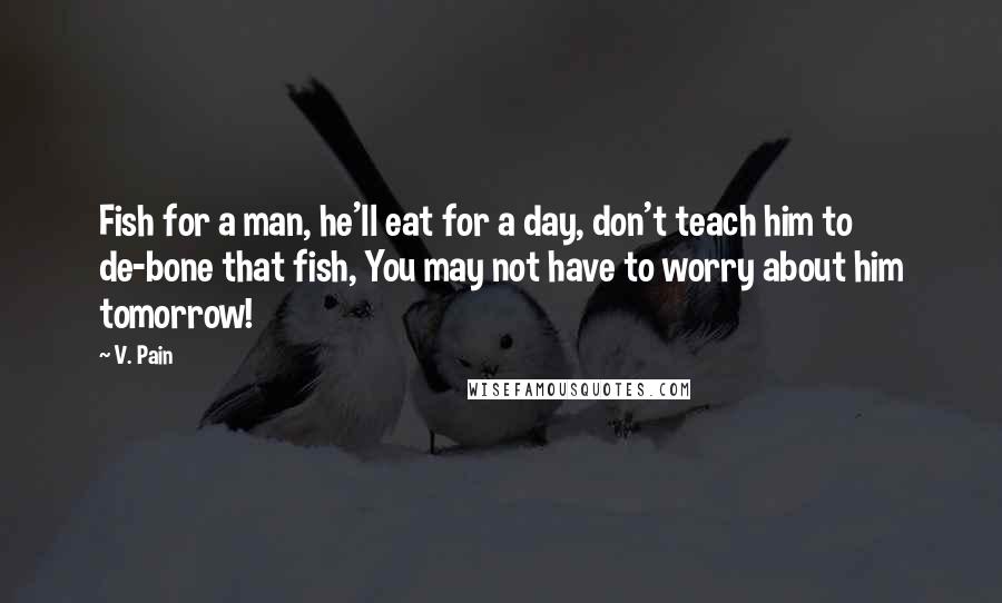 V. Pain Quotes: Fish for a man, he'll eat for a day, don't teach him to de-bone that fish, You may not have to worry about him tomorrow!