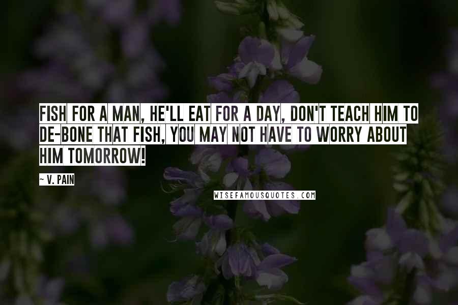 V. Pain Quotes: Fish for a man, he'll eat for a day, don't teach him to de-bone that fish, You may not have to worry about him tomorrow!