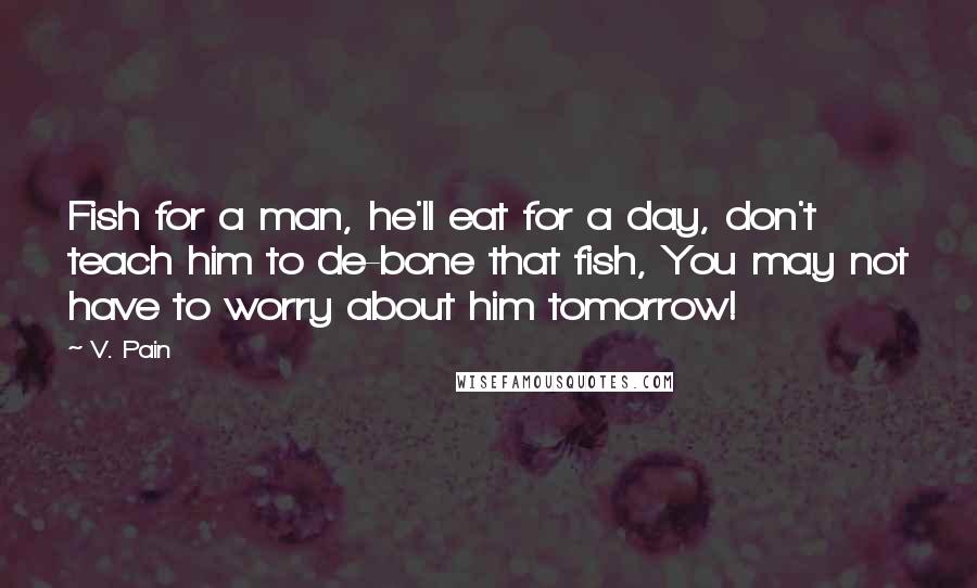 V. Pain Quotes: Fish for a man, he'll eat for a day, don't teach him to de-bone that fish, You may not have to worry about him tomorrow!