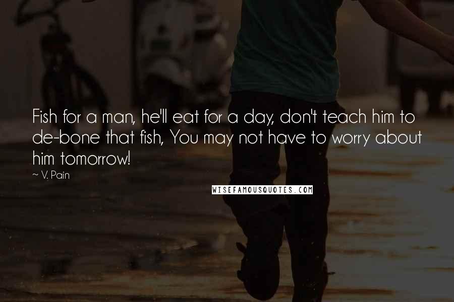 V. Pain Quotes: Fish for a man, he'll eat for a day, don't teach him to de-bone that fish, You may not have to worry about him tomorrow!