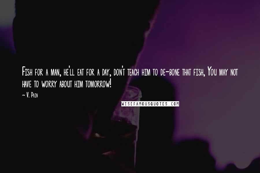 V. Pain Quotes: Fish for a man, he'll eat for a day, don't teach him to de-bone that fish, You may not have to worry about him tomorrow!