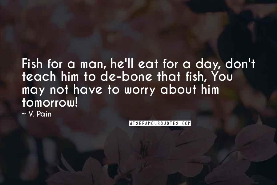 V. Pain Quotes: Fish for a man, he'll eat for a day, don't teach him to de-bone that fish, You may not have to worry about him tomorrow!