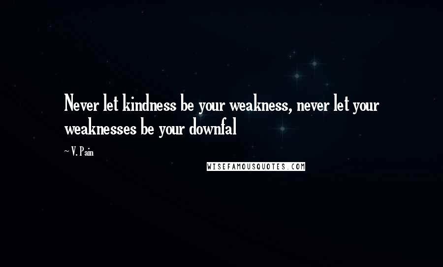 V. Pain Quotes: Never let kindness be your weakness, never let your weaknesses be your downfal