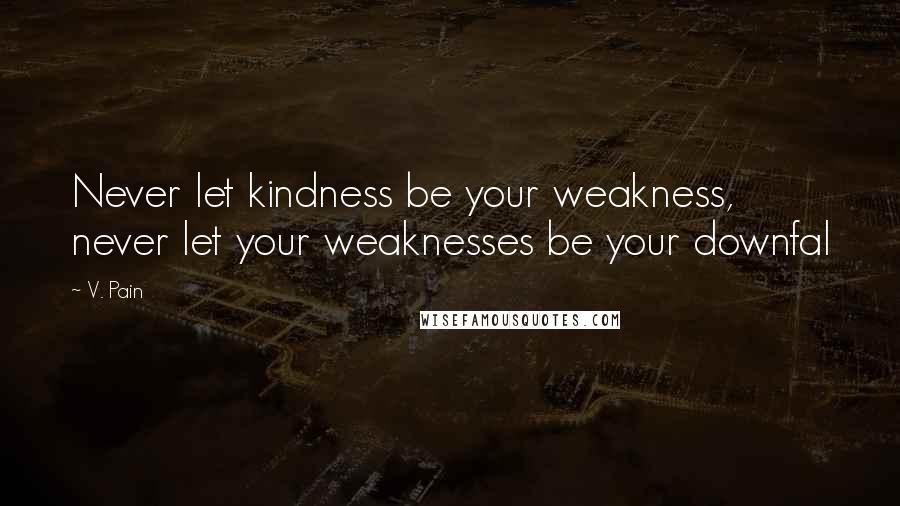 V. Pain Quotes: Never let kindness be your weakness, never let your weaknesses be your downfal