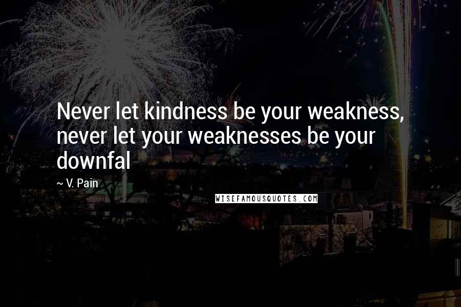 V. Pain Quotes: Never let kindness be your weakness, never let your weaknesses be your downfal