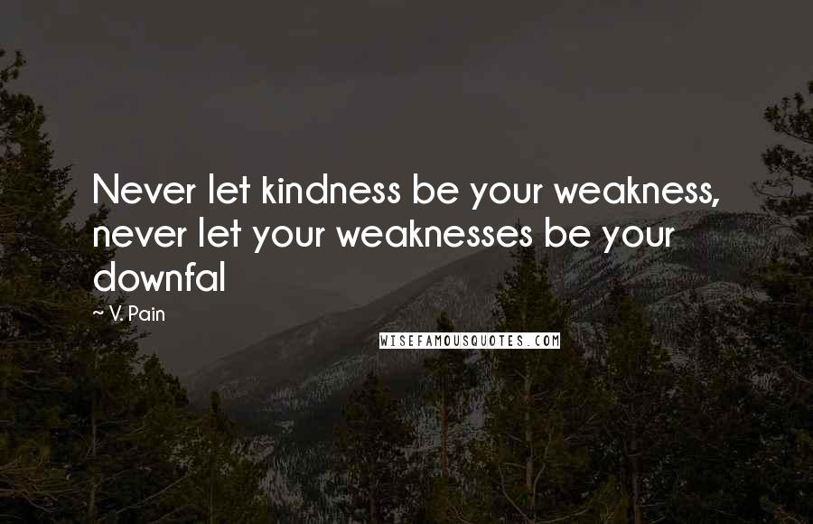 V. Pain Quotes: Never let kindness be your weakness, never let your weaknesses be your downfal