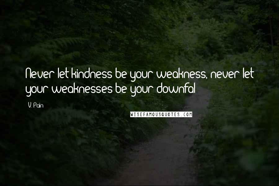 V. Pain Quotes: Never let kindness be your weakness, never let your weaknesses be your downfal