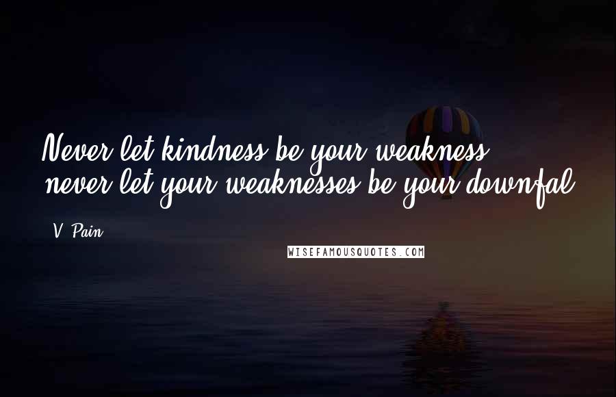 V. Pain Quotes: Never let kindness be your weakness, never let your weaknesses be your downfal