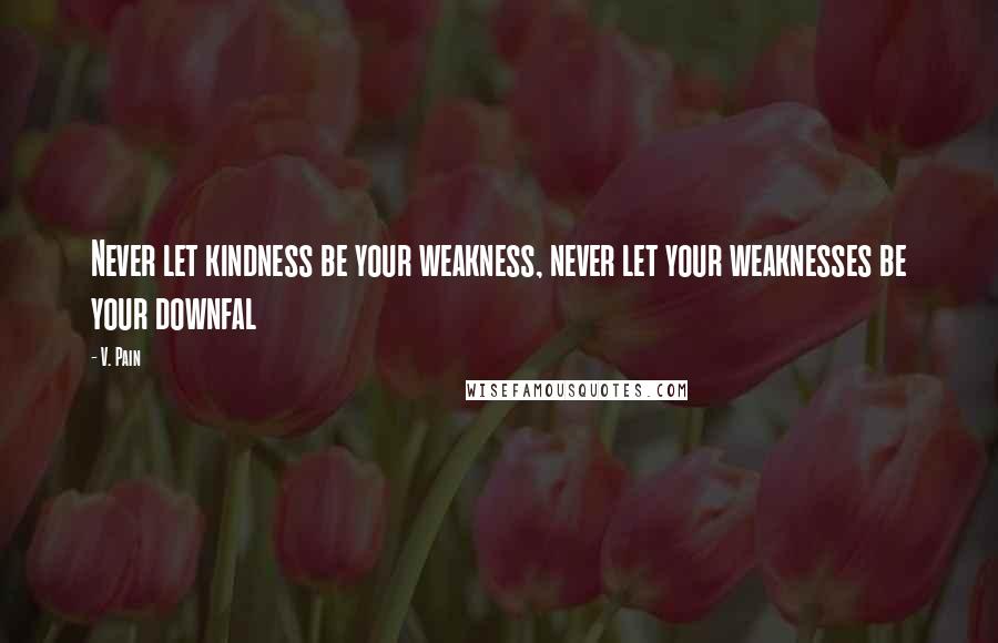 V. Pain Quotes: Never let kindness be your weakness, never let your weaknesses be your downfal