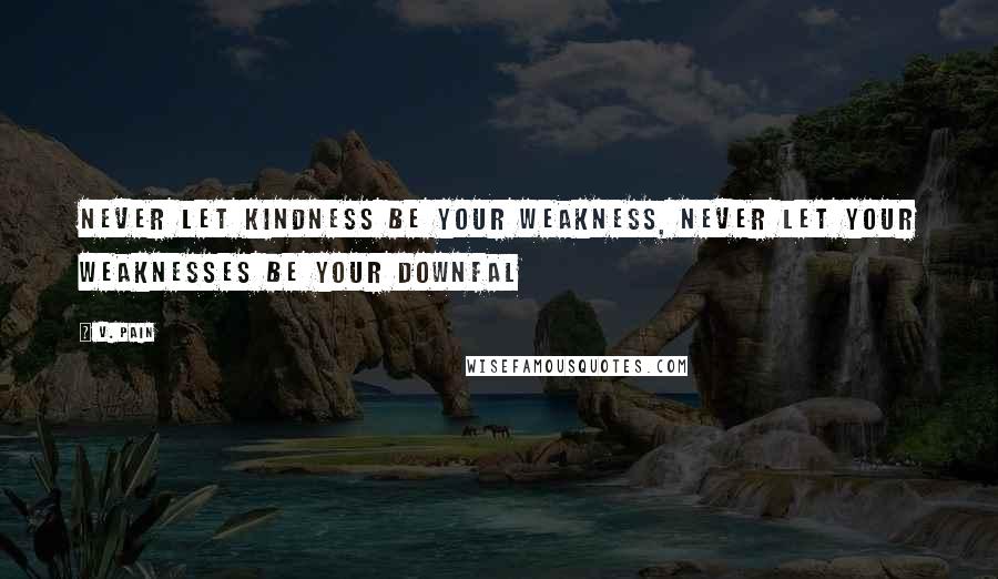 V. Pain Quotes: Never let kindness be your weakness, never let your weaknesses be your downfal