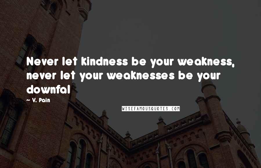 V. Pain Quotes: Never let kindness be your weakness, never let your weaknesses be your downfal