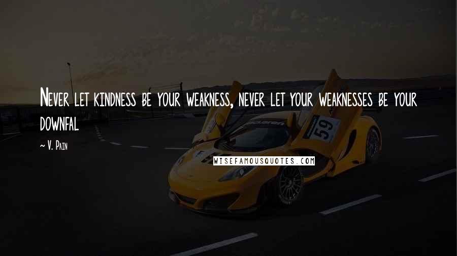 V. Pain Quotes: Never let kindness be your weakness, never let your weaknesses be your downfal