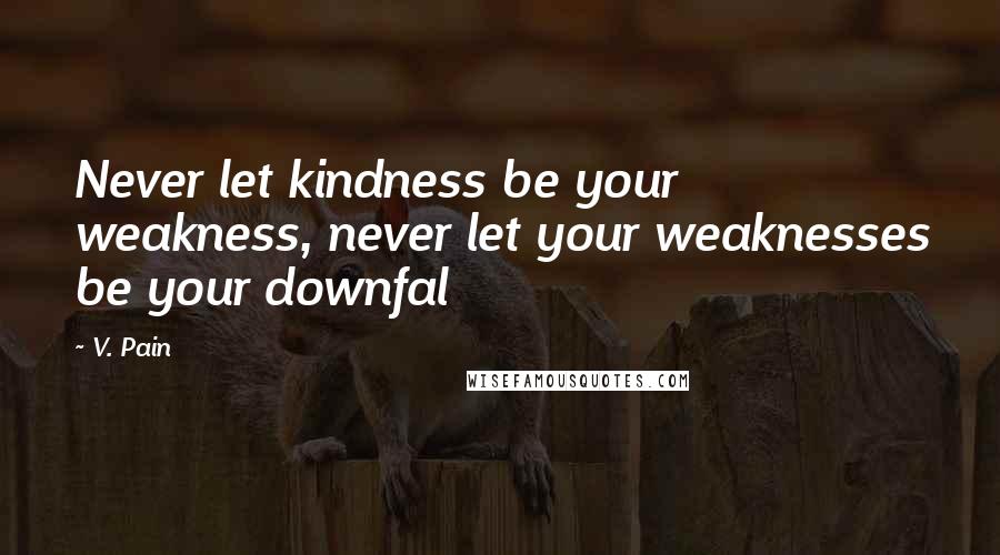 V. Pain Quotes: Never let kindness be your weakness, never let your weaknesses be your downfal