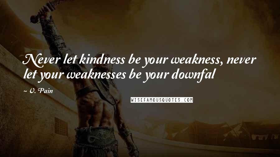 V. Pain Quotes: Never let kindness be your weakness, never let your weaknesses be your downfal