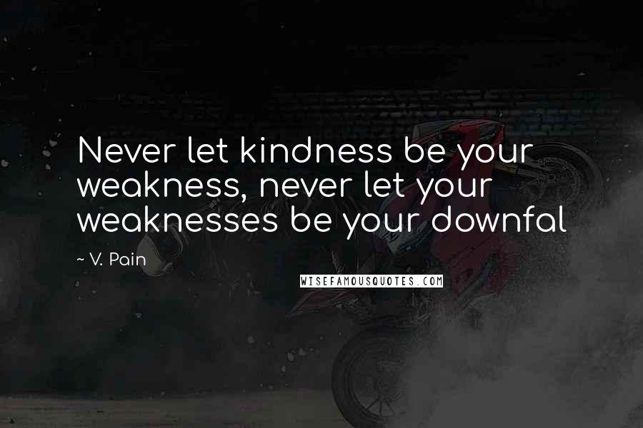 V. Pain Quotes: Never let kindness be your weakness, never let your weaknesses be your downfal