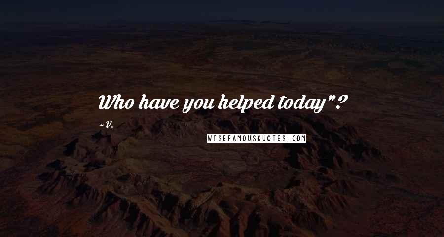 V. Quotes: Who have you helped today"?