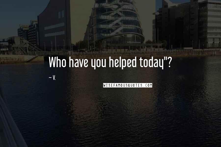 V. Quotes: Who have you helped today"?